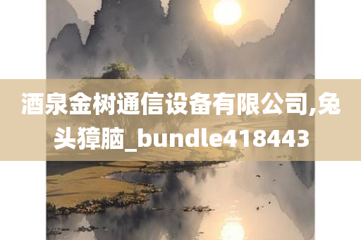 酒泉金树通信设备有限公司,兔头獐脑_bundle418443