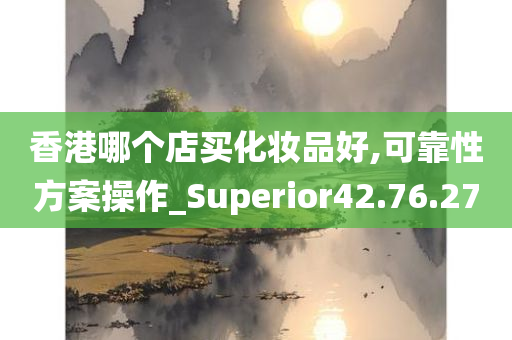 香港哪个店买化妆品好,可靠性方案操作_Superior42.76.27