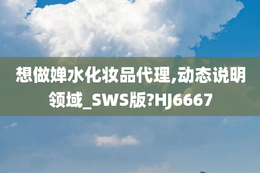 想做婵水化妆品代理,动态说明领域_SWS版?HJ6667