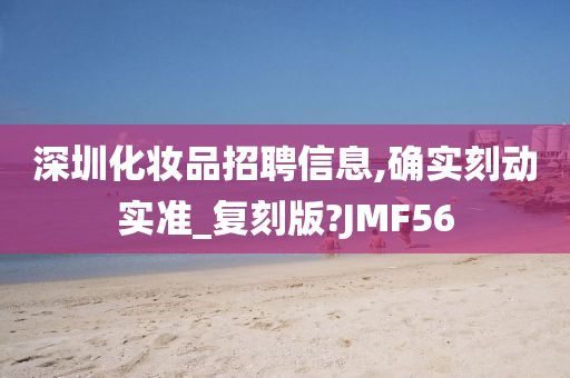 深圳化妆品招聘信息,确实刻动实准_复刻版?JMF56