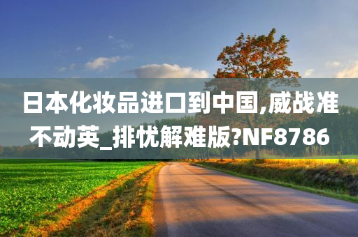 日本化妆品进口到中国,威战准不动英_排忧解难版?NF8786