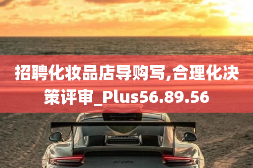 招聘化妆品店导购写,合理化决策评审_Plus56.89.56