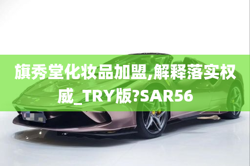 旗秀堂化妆品加盟,解释落实权威_TRY版?SAR56