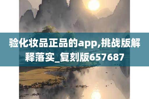 验化妆品正品的app,挑战版解释落实_复刻版657687