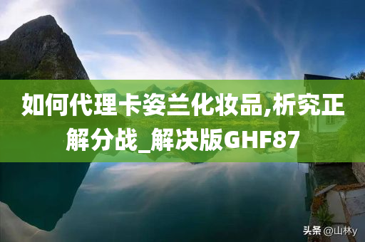 如何代理卡姿兰化妆品,析究正解分战_解决版GHF87