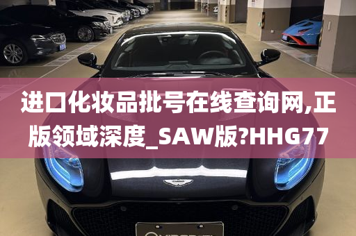 进口化妆品批号在线查询网,正版领域深度_SAW版?HHG77