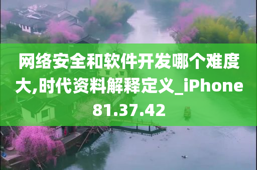 网络安全和软件开发哪个难度大,时代资料解释定义_iPhone81.37.42