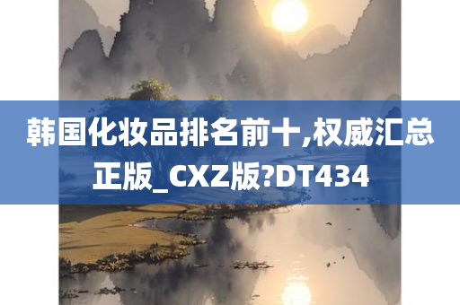 韩国化妆品排名前十,权威汇总正版_CXZ版?DT434