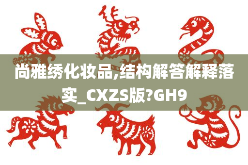 尚雅绣化妆品,结构解答解释落实_CXZS版?GH9