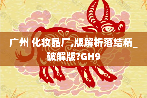 广州 化妆品厂,版解析落结精_破解版?GH9