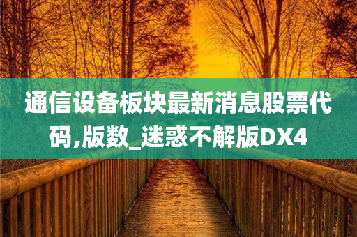 通信设备板块最新消息股票代码,版数_迷惑不解版DX4