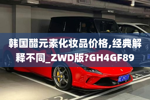 韩国醋元素化妆品价格,经典解释不同_ZWD版?GH4GF89