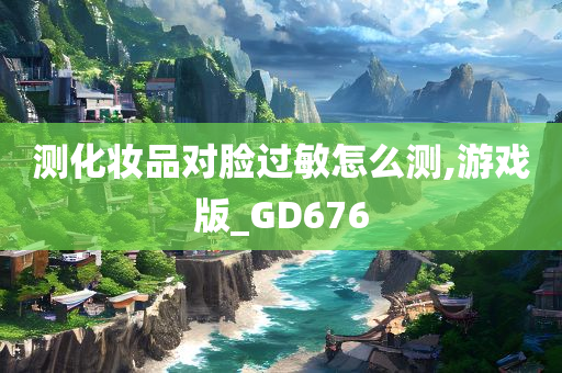 测化妆品对脸过敏怎么测,游戏版_GD676