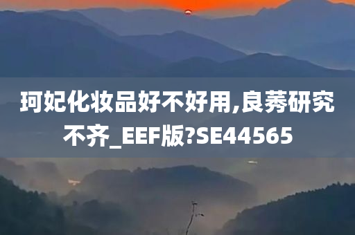 珂妃化妆品好不好用,良莠研究不齐_EEF版?SE44565