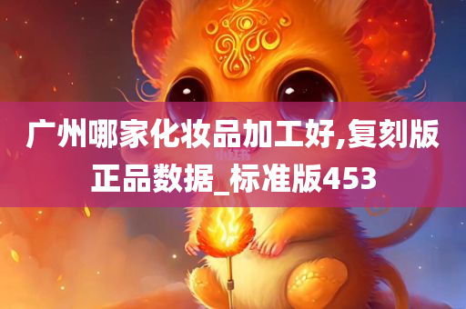 广州哪家化妆品加工好,复刻版正品数据_标准版453