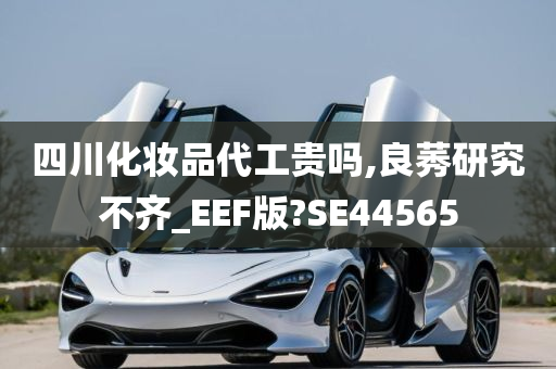 四川化妆品代工贵吗,良莠研究不齐_EEF版?SE44565