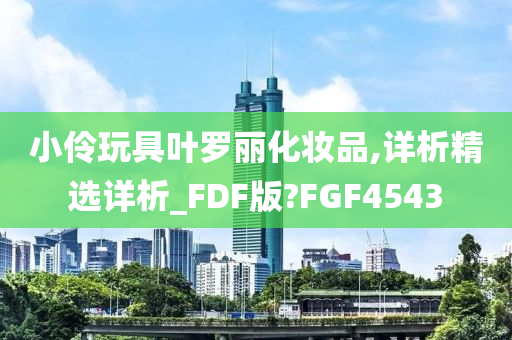 小伶玩具叶罗丽化妆品,详析精选详析_FDF版?FGF4543