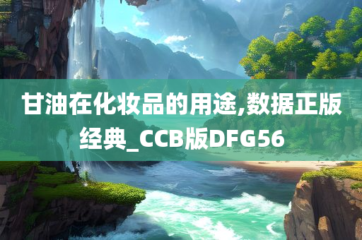 甘油在化妆品的用途,数据正版经典_CCB版DFG56