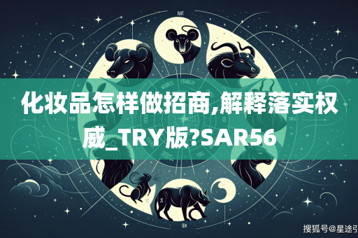 化妆品怎样做招商,解释落实权威_TRY版?SAR56