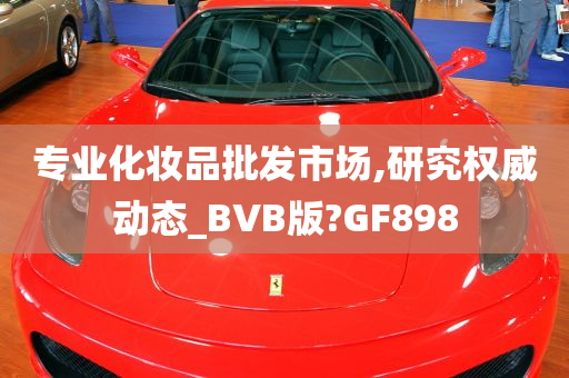 专业化妆品批发市场,研究权威动态_BVB版?GF898