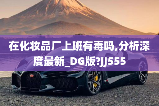 在化妆品厂上班有毒吗,分析深度最新_DG版?JJ555