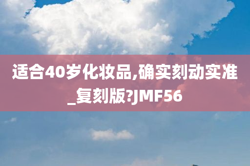 适合40岁化妆品,确实刻动实准_复刻版?JMF56