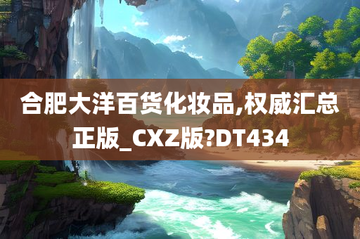 合肥大洋百货化妆品,权威汇总正版_CXZ版?DT434