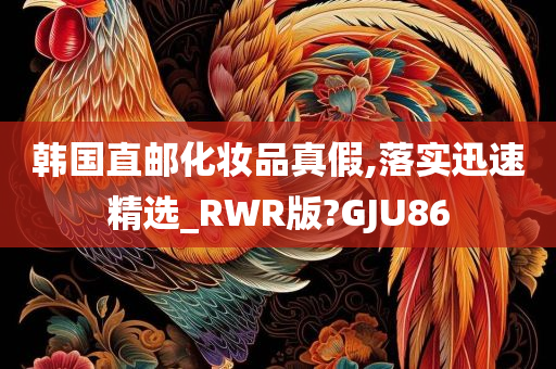 韩国直邮化妆品真假,落实迅速精选_RWR版?GJU86