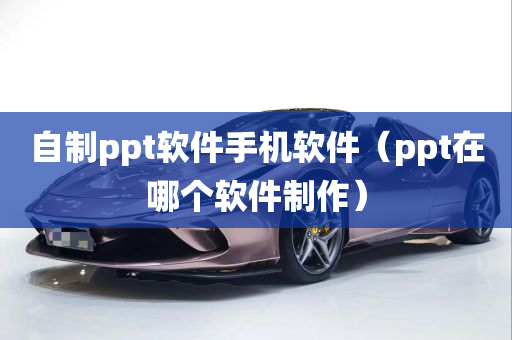 自制ppt软件手机软件（ppt在哪个软件制作）