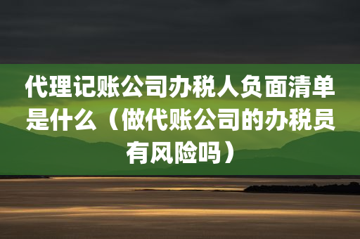 代理记账公司办税人负面清单是什么（做代账公司的办税员有风险吗）