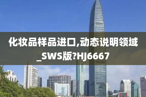 化妆品样品进口,动态说明领域_SWS版?HJ6667