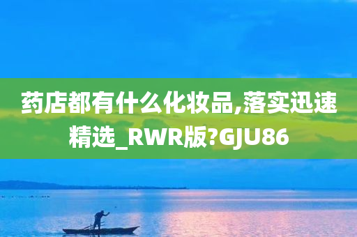 药店都有什么化妆品,落实迅速精选_RWR版?GJU86