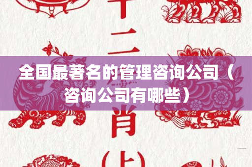 全国最著名的管理咨询公司（咨询公司有哪些）