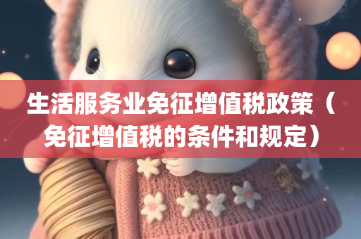 生活服务业免征增值税政策（免征增值税的条件和规定）