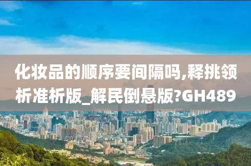 化妆品的顺序要间隔吗,释挑领析准析版_解民倒悬版?GH489