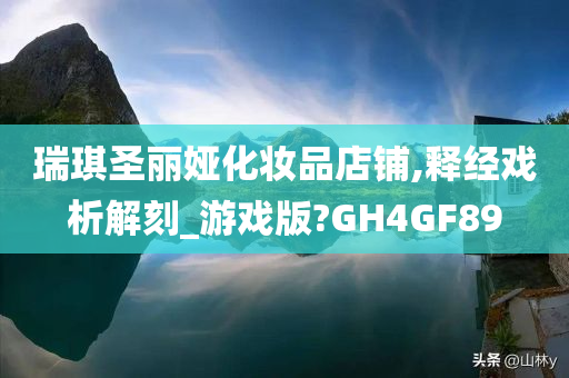 瑞琪圣丽娅化妆品店铺,释经戏析解刻_游戏版?GH4GF89