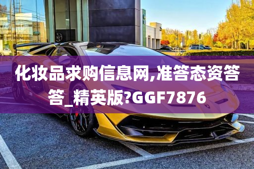 化妆品求购信息网,准答态资答答_精英版?GGF7876