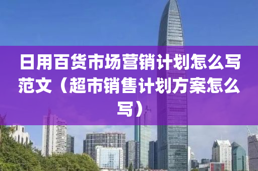 日用百货市场营销计划怎么写范文（超市销售计划方案怎么写）