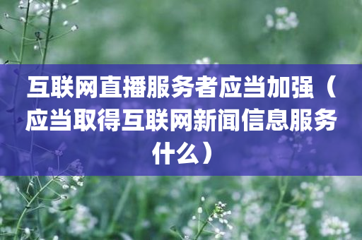 互联网直播服务者应当加强（应当取得互联网新闻信息服务什么）