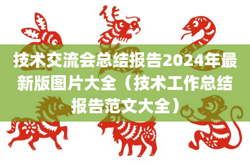 技术交流会总结报告2024年最新版图片大全（技术工作总结报告范文大全）