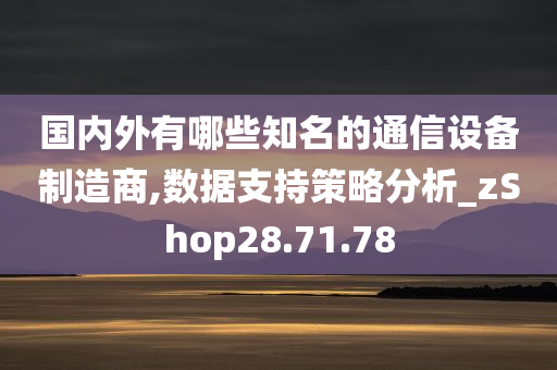 国内外有哪些知名的通信设备制造商,数据支持策略分析_zShop28.71.78