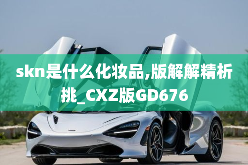 skn是什么化妆品,版解解精析挑_CXZ版GD676