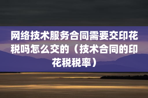 网络技术服务合同需要交印花税吗怎么交的（技术合同的印花税税率）