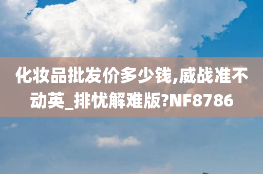 化妆品批发价多少钱,威战准不动英_排忧解难版?NF8786