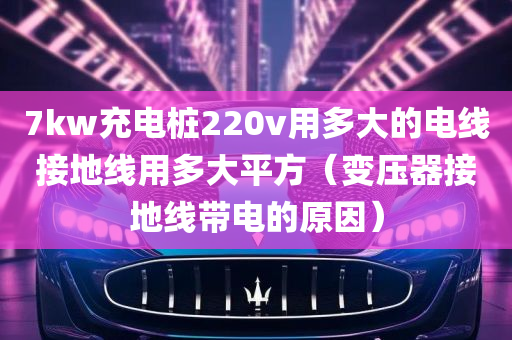 7kw充电桩220v用多大的电线接地线用多大平方（变压器接地线带电的原因）