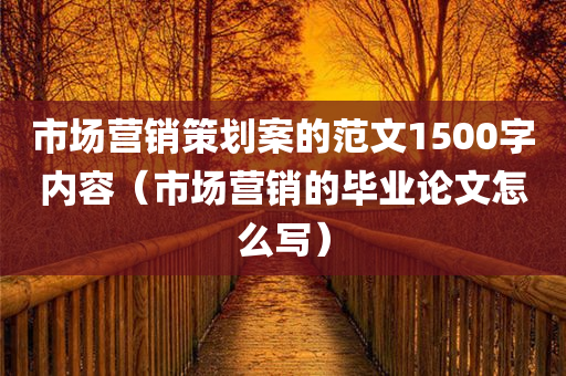 市场营销策划案的范文1500字内容（市场营销的毕业论文怎么写）