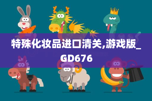 特殊化妆品进口清关,游戏版_GD676