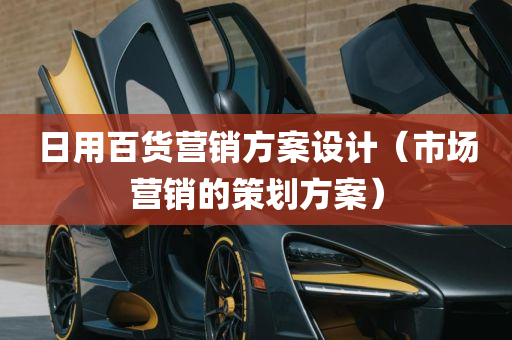 日用百货营销方案设计（市场营销的策划方案）