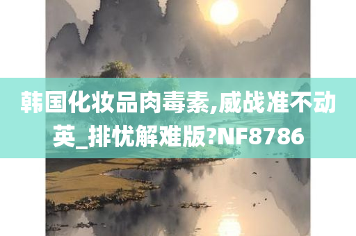 韩国化妆品肉毒素,威战准不动英_排忧解难版?NF8786