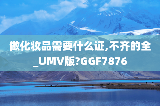 做化妆品需要什么证,不齐的全_UMV版?GGF7876